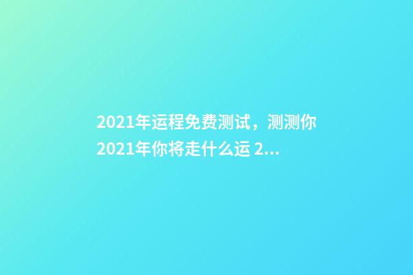 2021年运程免费测试，测测你2021年你将走什么运 2021运势测算免费，山铮老师独家的2021年生肖运势是怎么测算的？-第1张-观点-玄机派